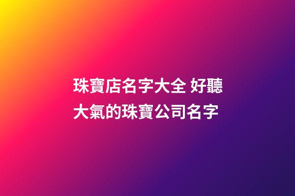 珠寶店名字大全 好聽大氣的珠寶公司名字-第1張-公司起名-玄機派